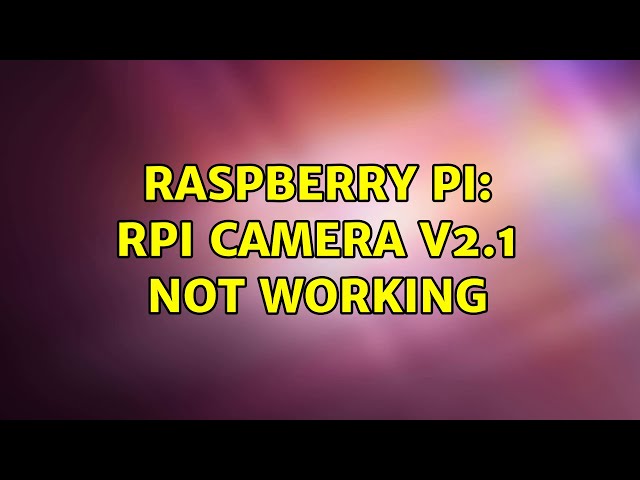 Raspberry Pi: RPi camera v2.1 not working