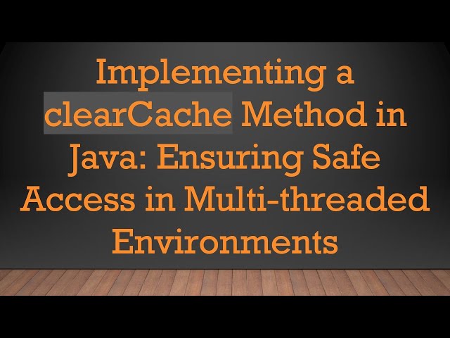Implementing a clearCache Method in Java: Ensuring Safe Access in Multi-threaded Environments