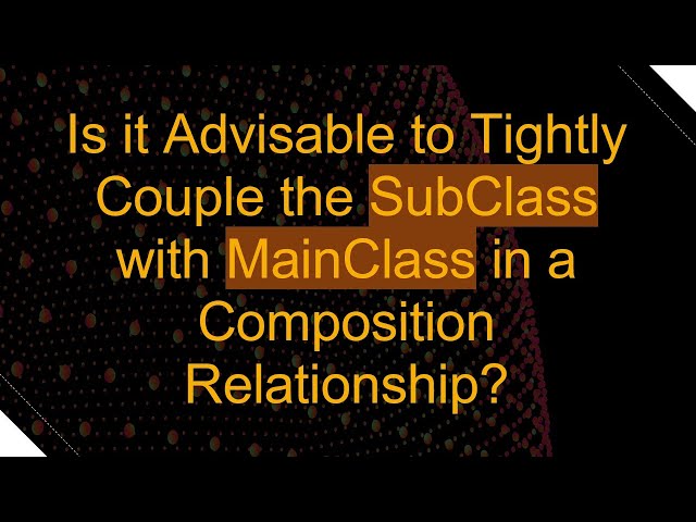 Is it Advisable to Tightly Couple the SubClass with MainClass in a Composition Relationship?