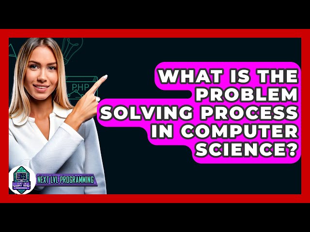 What Is The Problem Solving Process In Computer Science? - Next LVL Programming