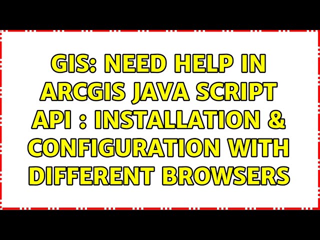 GIS: Need help in ArcGIS Java Script API : Installation & configuration with different browsers