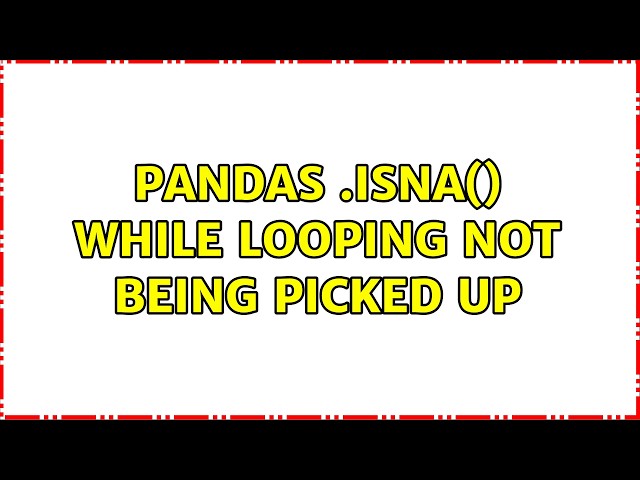 Pandas .isna() while looping not being picked up (2 Solutions!!)