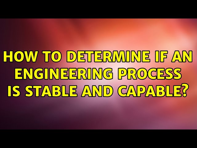 How to determine if an engineering process is stable and capable?