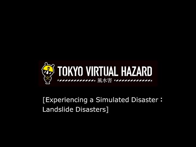 TOKYO VIRTUAL HAZARD [Experiencing a Simulated Disaster：Landslide Disasters]