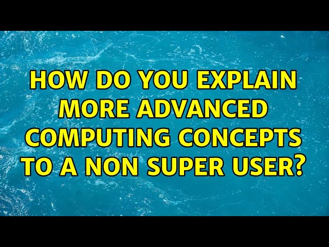 How do you explain more advanced computing concepts to a non super user? (13 Solutions!!)