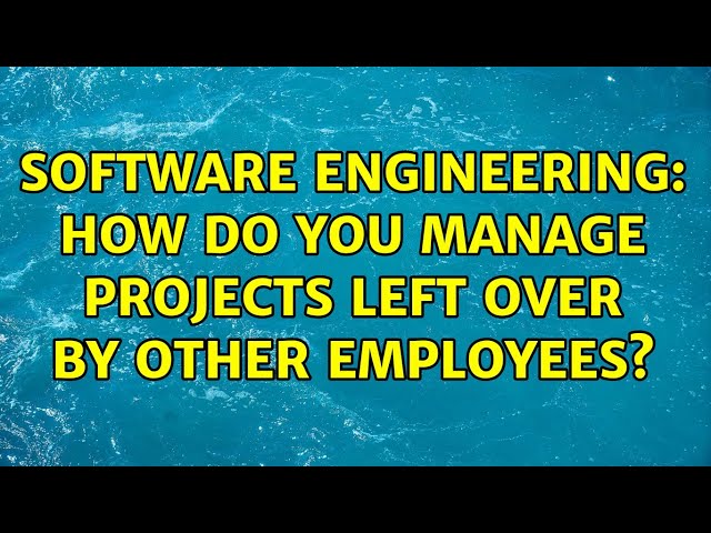 Software Engineering: How do you manage projects left over by other employees? (6 Solutions!!)