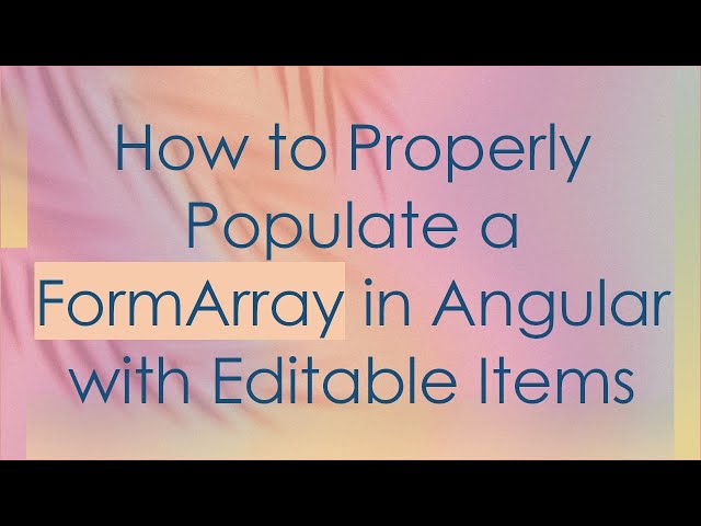 How to Properly Populate a FormArray in Angular with Editable Items
