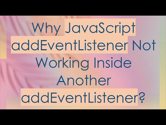 Why JavaScript addEventListener Not Working Inside Another addEventListener?