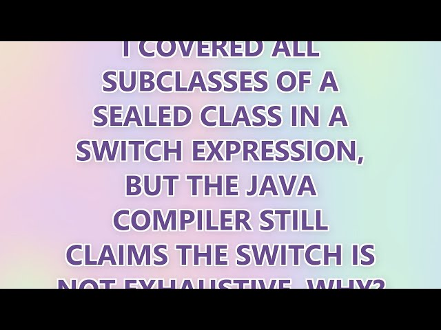 I covered all subclasses of a sealed class in a switch expression, but the Java compiler still claim