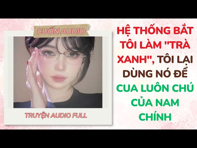 [Full Audio] Hệ Thống Bắt Tôi Làm "Trà Xanh", Tôi Lại Dùng Nó Để Cua Luôn Chú Của Nam Chính | Cuốn