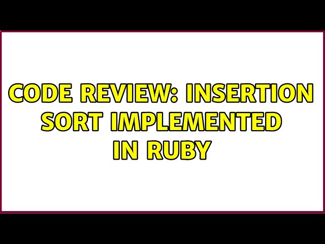 Code Review: Insertion Sort Implemented in Ruby (2 Solutions!!)