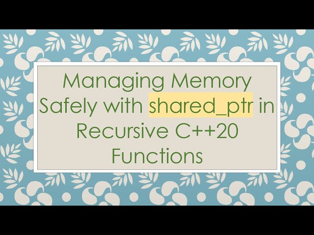 Managing Memory Safely with shared_ptr in Recursive C+ + 20 Functions