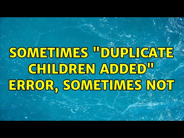 Sometimes "duplicate children added" error, sometimes not