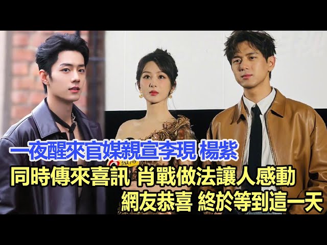 一夜醒來官媒親宣李現、楊紫同時傳來喜訊，肖戰做法讓人感動，網友恭喜：終於等到這一天！娛樂明星 #李現 #肖戰 #楊紫