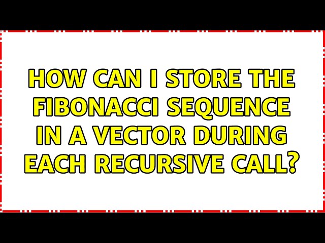 How can I store the fibonacci sequence in a vector during each recursive call? (2 Solutions!!)