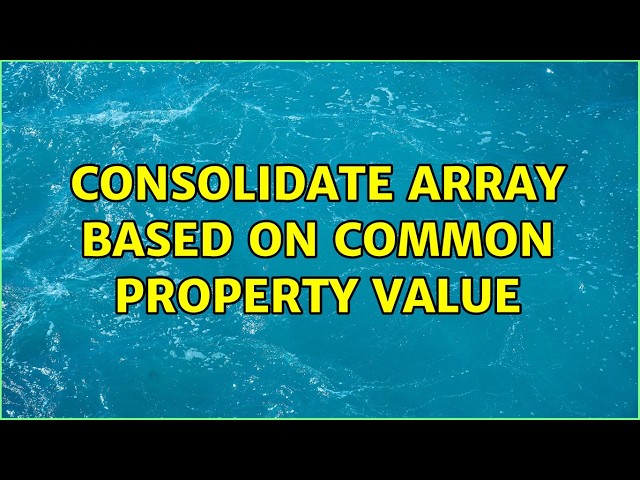 Consolidate array based on common property value (5 Solutions!!)