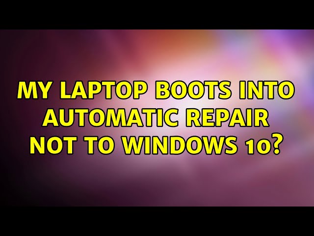 My laptop boots into automatic repair not to windows 10?