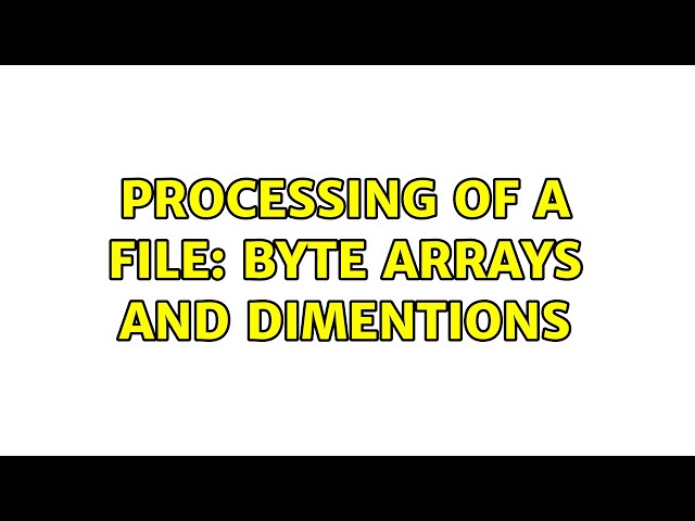 Processing of a file: byte arrays and dimentions (2 Solutions!!)