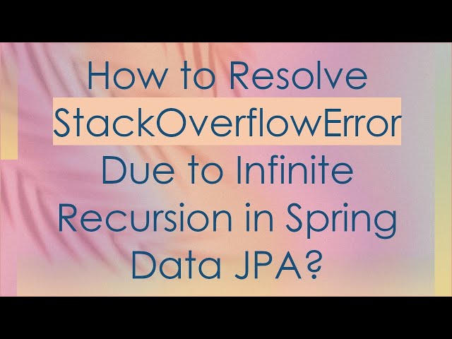 How to Resolve StackOverflowError Due to Infinite Recursion in Spring Data JPA?