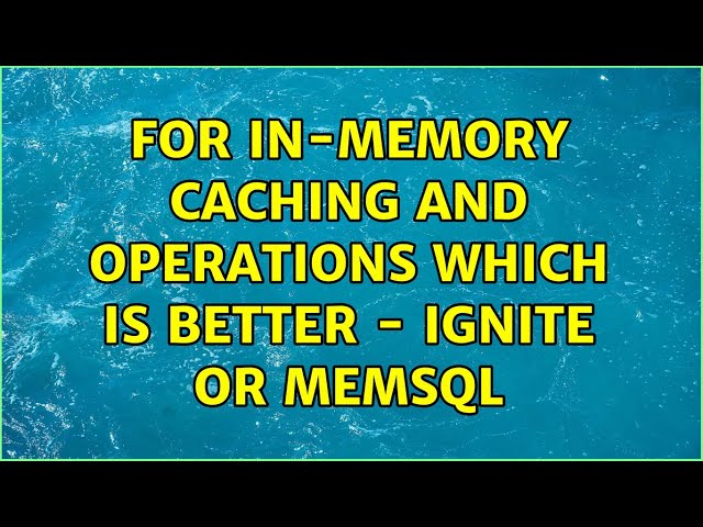 For in-memory caching and operations which is better - Ignite or MemSQL