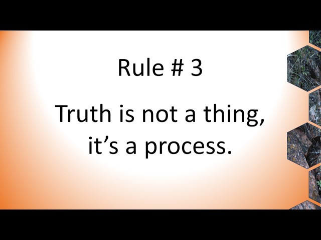 Rule #3 Truth is not a thing it is a process.