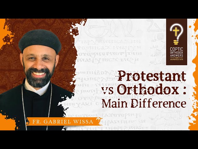 What is the main difference between Protestantism and Orthodoxy? by Fr. Gabriel Wissa