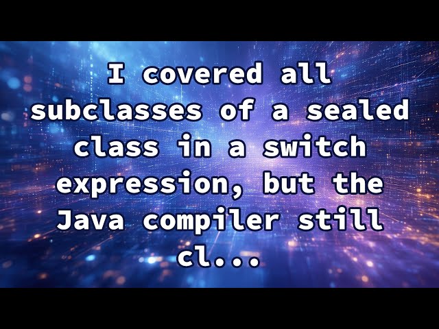 I covered all subclasses of a sealed class in a switch expression, but the Java compiler still cl...