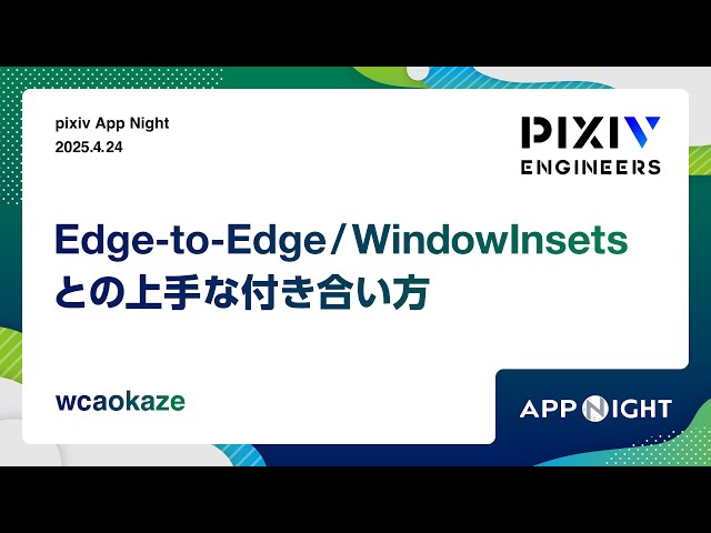 pixiv App Night（2025/4/24）Edge-to-Edge / WindowInsetsとの上手な付き合い方 / wcaokaze