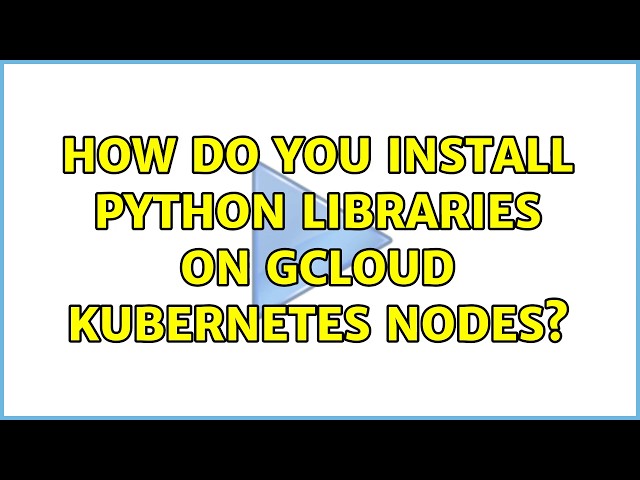 How do you install Python libraries on gcloud kubernetes nodes? (2 Solutions!!)