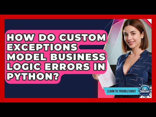 How Do Custom Exceptions Model Business Logic Errors In Python? - Learn To Troubleshoot