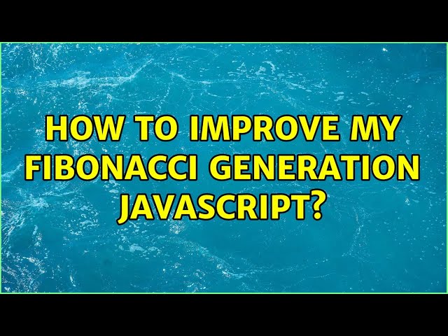 How to improve my Fibonacci Generation JavaScript? (2 Solutions!!)