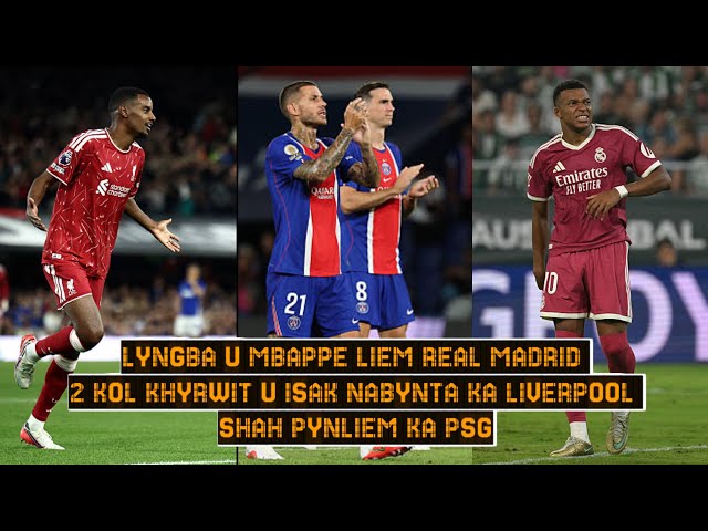 LYNGBA U MBAPPE LIEM KA REAL MADRID // 2 KOL KHYRWIT U ISAK // SHAH PYNLIEM KA PSG
