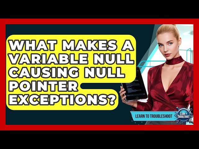 What Makes A Variable Null Causing Null Pointer Exceptions? - Learn To Troubleshoot