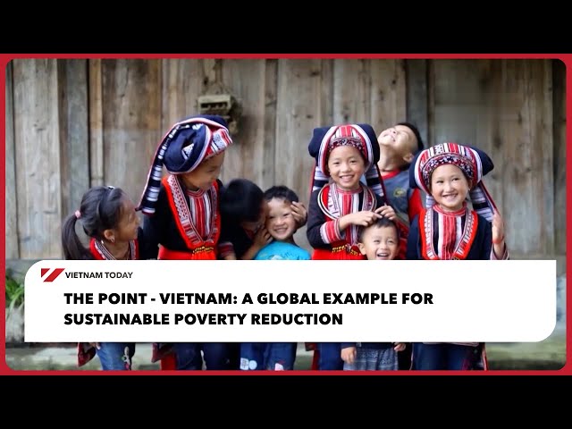 Vietnam: A Global Example for Sustainable Poverty Reduction - The Point | Vietnam Today