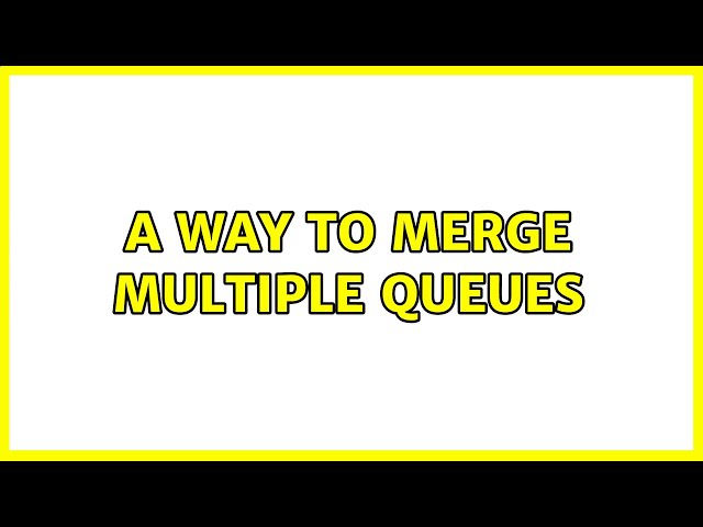 A way to merge multiple queues (2 Solutions!!)