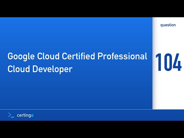 Certingo | Google Cloud Certified Professional Cloud Developer (PCD) — Question 104