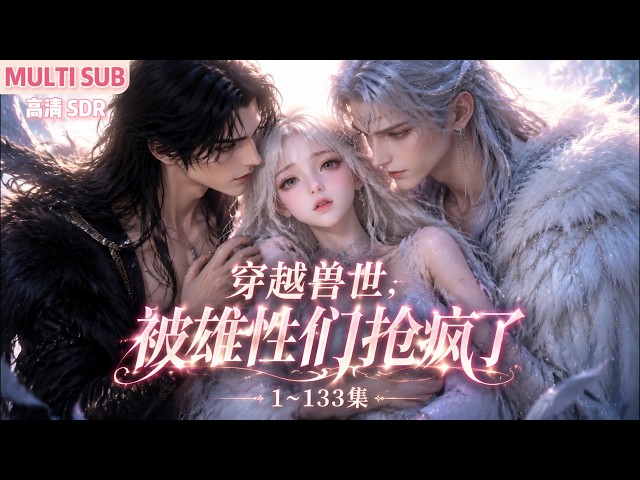 MULTI SUB《穿越兽世，被雄性们抢疯了》1~133集🌸一百六十斤的胖女孩高月遭遇洪水身穿兽人大陆，开局假装幼崽企图蒙混过关，结果在兽世下越变越美… #动漫 #漫剧 #小九追书吖