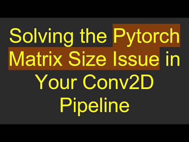 Solving the Pytorch Matrix Size Issue in Your Conv2D Pipeline
