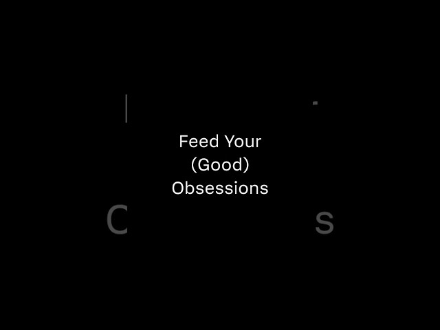 Feed Your (Good) Obsessions