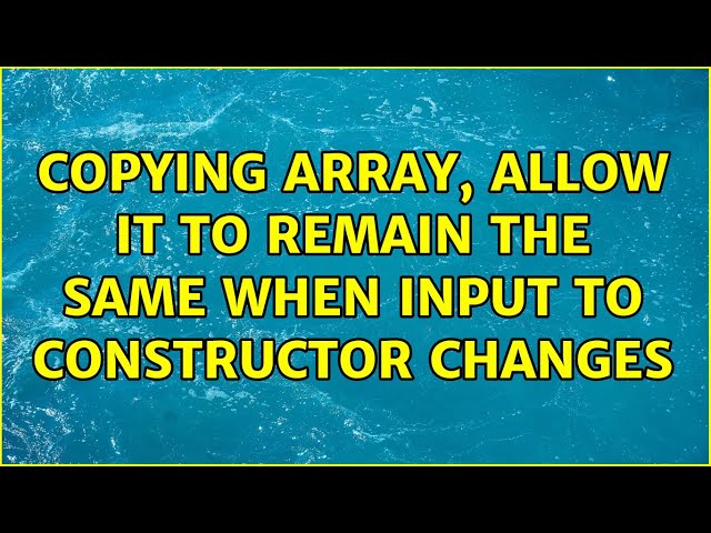 Copying Array, Allow it to remain the same when input to constructor changes (3 Solutions!!)