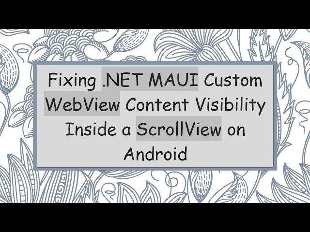 Fixing .NET MAUI Custom WebView Content Visibility Inside a ScrollView on Android