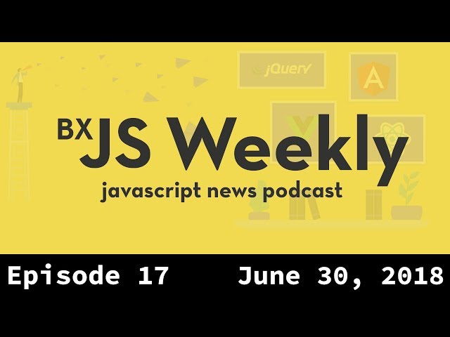 BxJS Weekly Ep. 17 - June 30, 2018 (javascript news podcast)