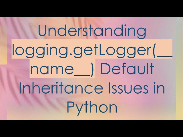 Understanding logging.getLogger(__name__) Default Inheritance Issues in Python