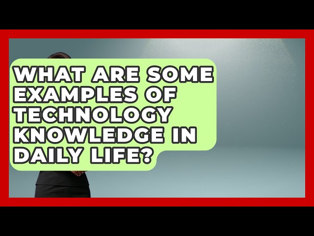 What Are Some Examples of Technology Knowledge in Daily Life? | Tech Terms Explained News