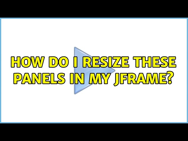 How do I resize these panels in my JFrame? (2 Solutions!!)