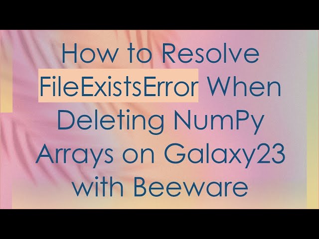 How to Resolve FileExistsError When Deleting NumPy Arrays on Galaxy23 with Beeware
