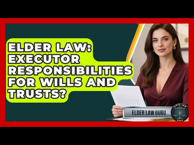 Elder Law: Executor Responsibilities For Wills And Trusts? - Elder Law Guru