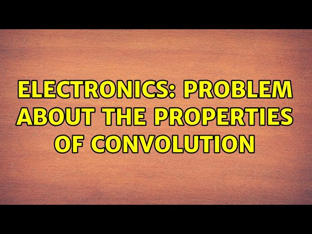 Electronics: Problem about the properties of convolution