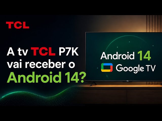 A TV TCL P7K vai receber o Android 14? 