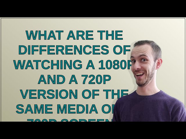 What are the differences of watching a 1080p and a 720p version of the same media on a 720p screen?